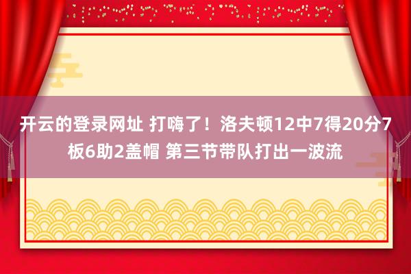 开云的登录网址 打嗨了!洛夫顿12中7得20分7板6助2盖帽 第三节带队打出一波流
