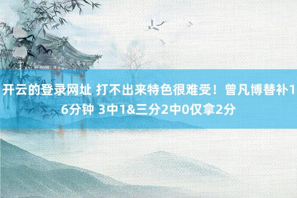 开云的登录网址 打不出来特色很难受!曾凡博替补16分钟 3中1&三分2中0仅拿2分
