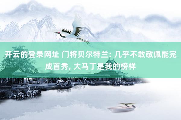 开云的登录网址 门将贝尔特兰: 几乎不敢敬佩能完成首秀, 大马丁是我的榜样
