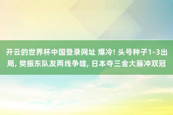 开云的世界杯中国登录网址 爆冷! 头号种子1-3出局, 樊振东队友两线争雄, 日本夺三金大藤冲双冠