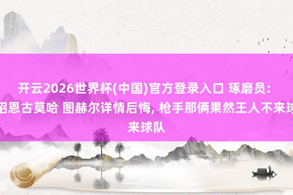 开云2026世界杯(中国)官方登录入口 琢磨员: 不招恩古莫哈 图赫尔详情后悔, 枪手那俩果然王人不来球队