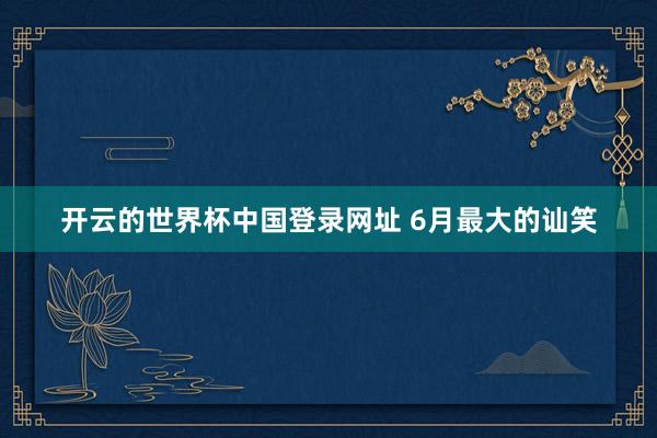 开云的世界杯中国登录网址 6月最大的讪笑