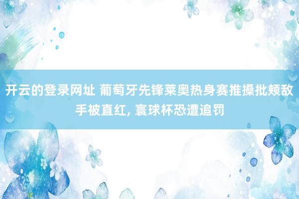 开云的登录网址 葡萄牙先锋莱奥热身赛推搡批颊敌手被直红, 寰球杯恐遭追罚