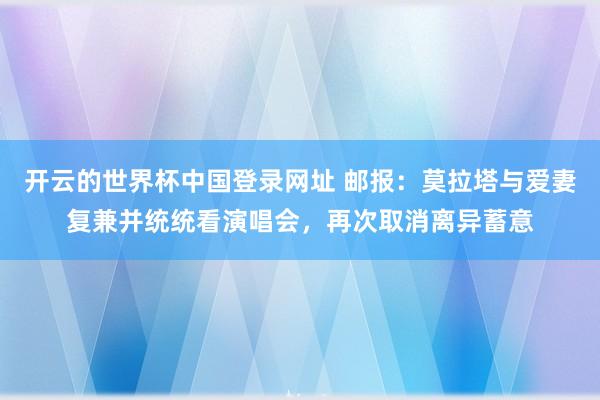 开云的世界杯中国登录网址 邮报:莫拉塔与爱妻复兼并统统看演唱会,再次取消离异蓄意