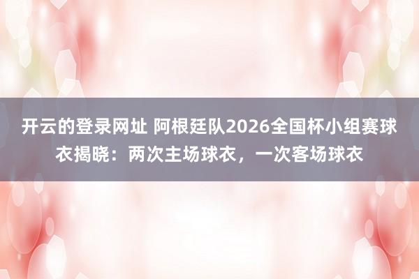 开云的登录网址 阿根廷队2026全国杯小组赛球衣揭晓：两次主场球衣，一次客场球衣