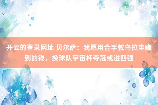 开云的登录网址 贝尔萨:我愿用合手教乌拉圭赚到的钱,换球队宇宙杯夺冠或进四强