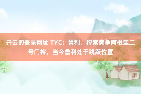 开云的登录网址 TYC:鲁利、穆索竞争阿根廷二号门将,当今鲁利处于跳跃位置