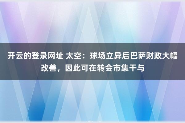 开云的登录网址 太空:球场立异后巴萨财政大幅改善,因此可在转会市集干与