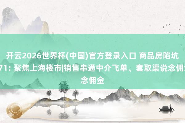 开云2026世界杯(中国)官方登录入口 商品房陷坑271: 聚焦上海楼市|销售串通中介飞单、套取渠说念佣金