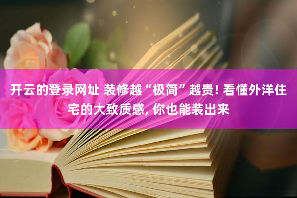 开云的登录网址 装修越“极简”越贵! 看懂外洋住宅的大致质感, 你也能装出来