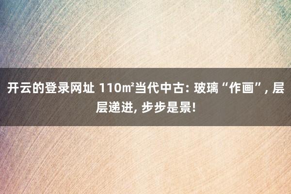 开云的登录网址 110㎡当代中古: 玻璃“作画”， 层层递进， 步步是景!
