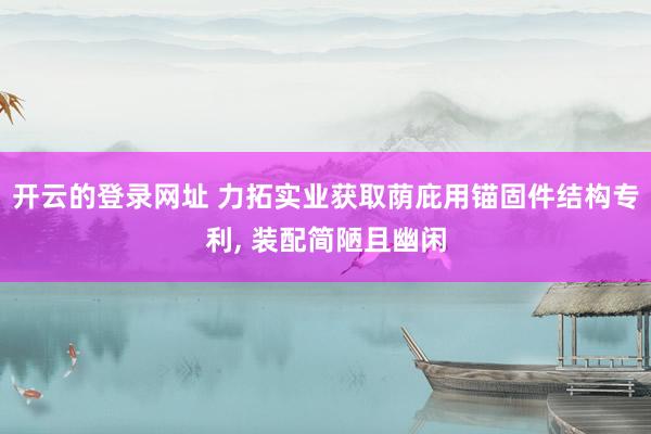 开云的登录网址 力拓实业获取荫庇用锚固件结构专利， 装配简陋且幽闲