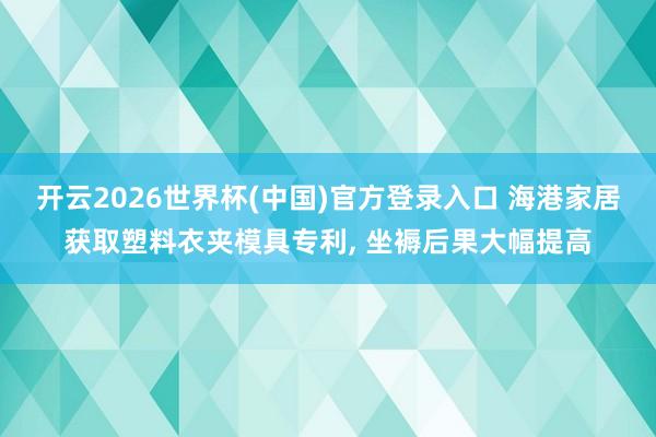 开云2026世界杯(中国)官方登录入口 海港家居获取塑料衣夹模具专利, 坐褥后果大幅提高