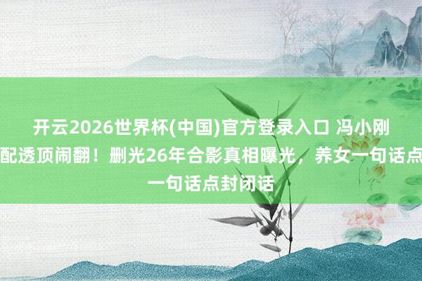 开云2026世界杯(中国)官方登录入口 冯小刚徐帆婚配透顶闹翻!删光26年合影真相曝光,养女一句话点封闭话