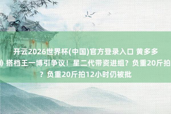 开云2026世界杯(中国)官方登录入口 黄多多《东说念主鱼》搭档王一博引争议!星二代带资进组?负重20斤拍12小时仍被批