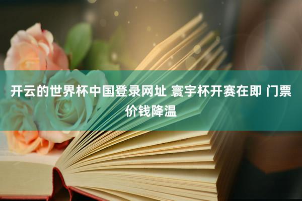 开云的世界杯中国登录网址 寰宇杯开赛在即 门票价钱降温