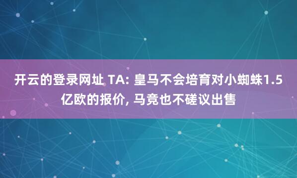 开云的登录网址 TA: 皇马不会培育对小蜘蛛1.5亿欧的报价, 马竞也不磋议出售