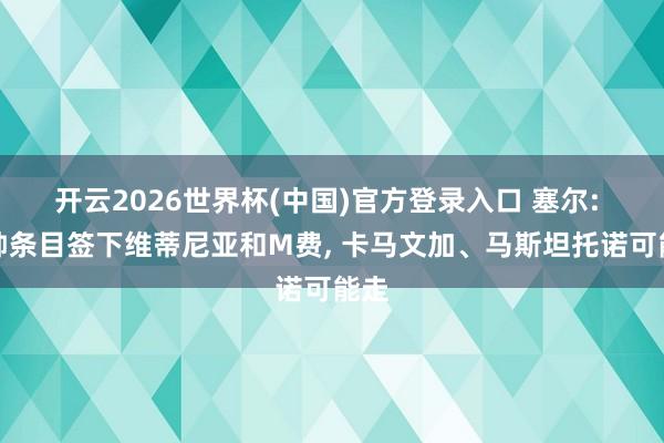 开云2026世界杯(中国)官方登录入口 塞尔: 穆帅条目签下维蒂尼亚和M费, 卡马文加、马斯坦托诺可能走