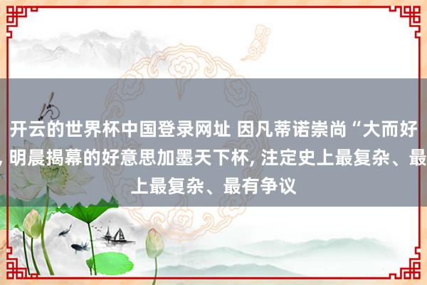 开云的世界杯中国登录网址 因凡蒂诺崇尚“大而好意思”, 明晨揭幕的好意思加墨天下杯, 注定史上最复杂、最有争议