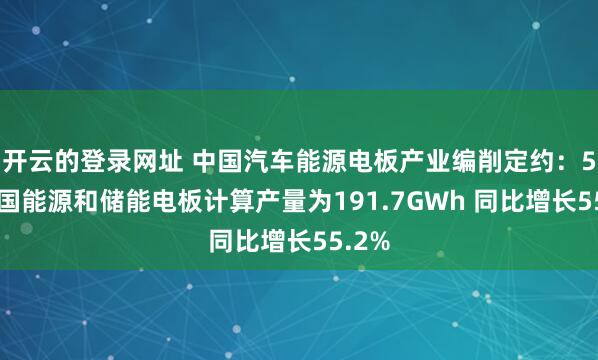 开云的登录网址 中国汽车能源电板产业编削定约:5月我国能源和储能电板计算产量为191.7GWh 同比增长55.2%