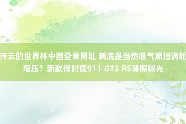 开云的世界杯中国登录网址 到底是当然吸气照旧涡轮增压?新款保时捷911 GT3 RS谍照曝光