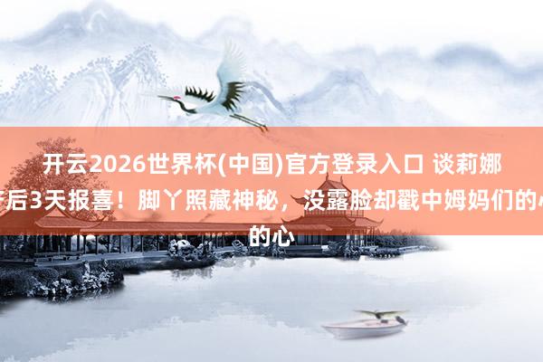 开云2026世界杯(中国)官方登录入口 谈莉娜产后3天报喜!脚丫照藏神秘,没露脸却戳中姆妈们的心