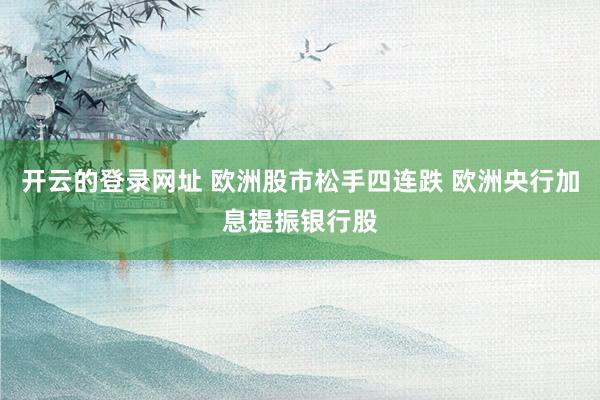 开云的登录网址 欧洲股市松手四连跌 欧洲央行加息提振银行股