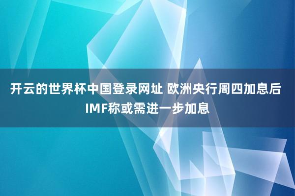 开云的世界杯中国登录网址 欧洲央行周四加息后 IMF称或需进一步加息