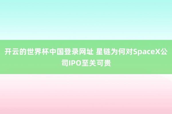开云的世界杯中国登录网址 星链为何对SpaceX公司IPO至关可贵
