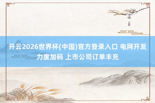 开云2026世界杯(中国)官方登录入口 电网开发力度加码 上市公司订单丰充