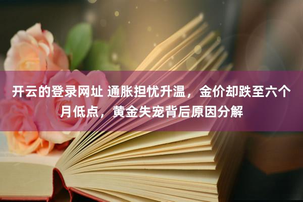 开云的登录网址 通胀担忧升温,金价却跌至六个月低点,黄金失宠背后原因分解