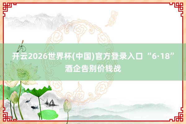 开云2026世界杯(中国)官方登录入口 “6·18”酒企告别价钱战