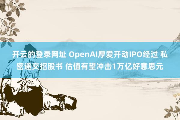 开云的登录网址 OpenAI厚爱开动IPO经过 私密递交招股书 估值有望冲击1万亿好意思元
