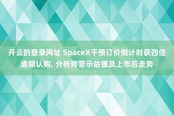 开云的登录网址 SpaceX干预订价倒计时获四倍逾额认购, 分析师警示估值及上市后走势