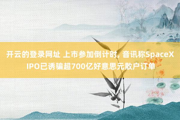 开云的登录网址 上市参加倒计时, 音讯称SpaceX IPO已诱骗超700亿好意思元散户订单