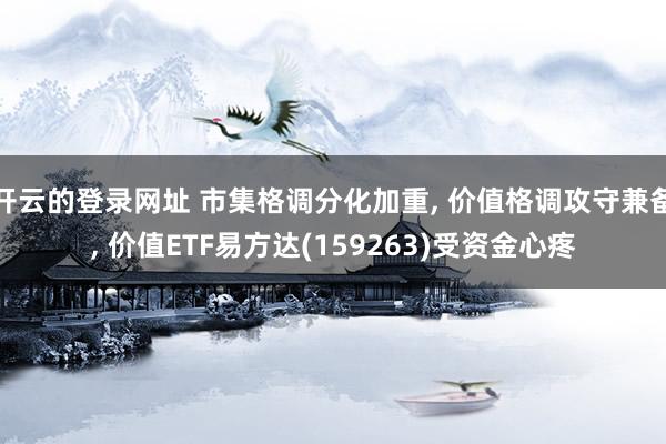 开云的登录网址 市集格调分化加重, 价值格调攻守兼备, 价值ETF易方达(159263)受资金心疼