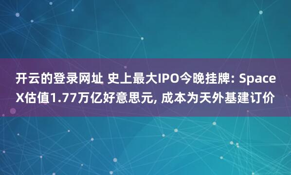 开云的登录网址 史上最大IPO今晚挂牌: SpaceX估值1.77万亿好意思元, 成本为天外基建订价