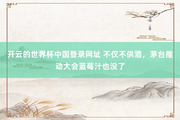 开云的世界杯中国登录网址 不仅不供酒,茅台推动大会蓝莓汁也没了