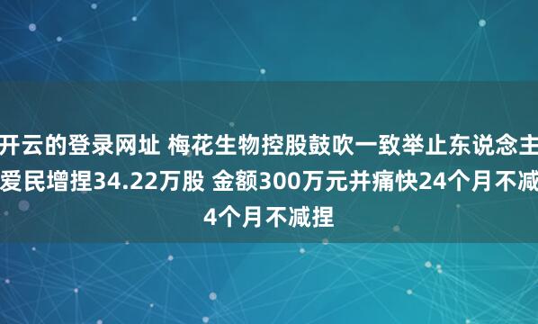 开云的登录网址 梅花生物控股鼓吹一致举止东说念主王爱民增捏34.22万股 金额300万元并痛快24个月不减捏