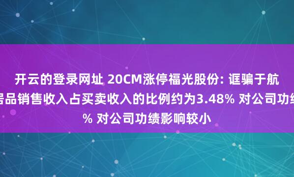 开云的登录网址 20CM涨停福光股份: 诓骗于航天鸿沟的居品销售收入占买卖收入的比例约为3.48% 对公司功绩影响较小