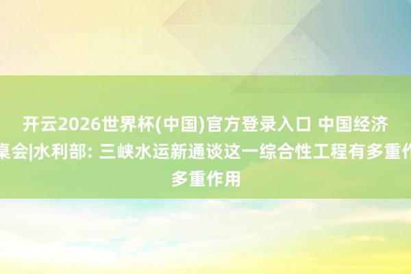 开云2026世界杯(中国)官方登录入口 中国经济圆桌会|水利部: 三峡水运新通谈这一综合性工程有多重作用