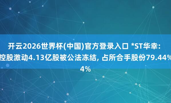 开云2026世界杯(中国)官方登录入口 *ST华幸: 控股激动4.13亿股被公法冻结, 占所合手股份79.44%