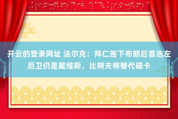 开云的登录网址 法尔克:拜仁签下布朗后首选左后卫仍是戴维斯,比朔夫将替代磁卡