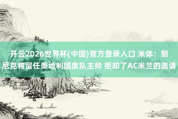 开云2026世界杯(中国)官方登录入口 米体:朗尼克将留任奥地利国度队主帅 拒却了AC米兰的邀请