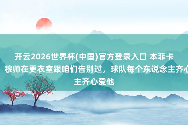 开云2026世界杯(中国)官方登录入口 本菲卡中场:穆帅在更衣室跟咱们告别过,球队每个东说念主齐心爱他