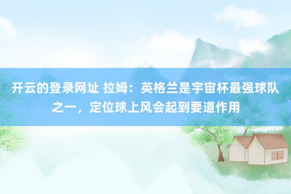 开云的登录网址 拉姆:英格兰是宇宙杯最强球队之一,定位球上风会起到要道作用