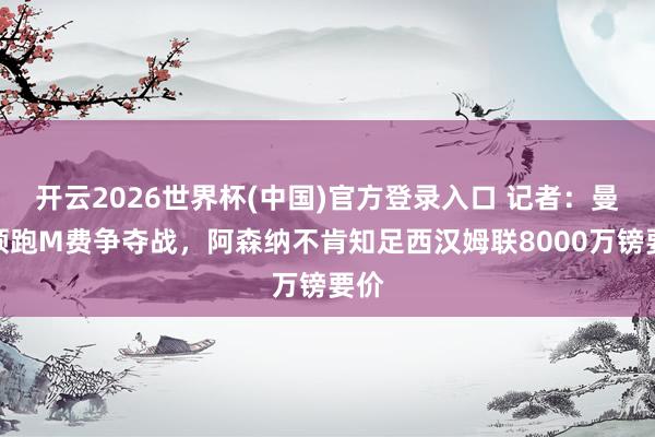 开云2026世界杯(中国)官方登录入口 记者:曼联领跑M费争夺战,阿森纳不肯知足西汉姆联8000万镑要价
