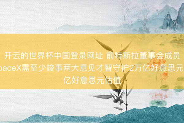 开云的世界杯中国登录网址 前特斯拉董事会成员:SpaceX需至少竣事两大意见才智守护2万亿好意思元估值