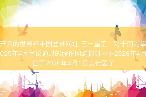 开云的世界杯中国登录网址 三一重工:对于回购事项,公司于2025年4月审议通过的股份回购探讨已于2026年4月1日实行罢了