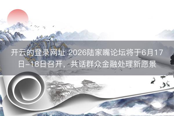 开云的登录网址 2026陆家嘴论坛将于6月17日-18日召开,共话群众金融处理新愿景